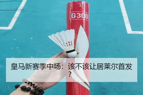皇马新赛季中场：该不该让居莱尔首发？