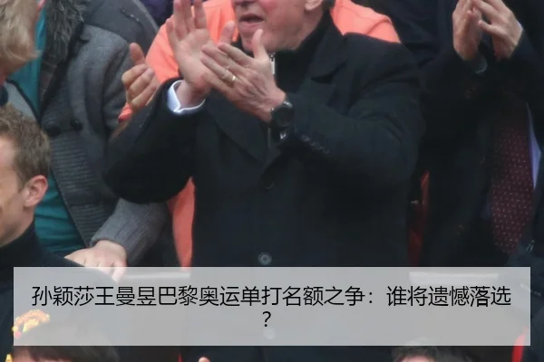 孙颖莎王曼昱巴黎奥运单打名额之争：谁将遗憾落选？